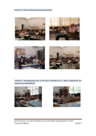Συνέντευξη με τον κ. Νίκο Παραδείση στο εργαστήριο Πληροφορικής του 56ου 
Γυμνασίου Αθήνας. Σελίδα 3 
Ενότητα 2. Εκτός συνέντευξης ερωτοαποκρίσεις 
Ενότητα 3. Αποσπάσματα από τη δεύτερη επίσκεψη του κ. Νίκου Παραδείση στο σχολείο μας (09/09/2014) 
 
