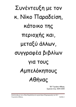 Συνέντευξη με τον κ. Νίκο Παραδείση στο εργαστήριο Πληροφορικής του 56ου 
Γυμνασίου Αθήνας. Σελίδα 1 
Συνέντευξη με τον κ. Νίκο Παραδείση, κάτοικο της περιοχής και, μεταξύ άλλων, συγγραφέα βιβλίων για τους Αμπελόκηπους Αθήνας 
56ο Γυμνάσιο Αθήνας 
Σχολικό έτος: 2014-2015  