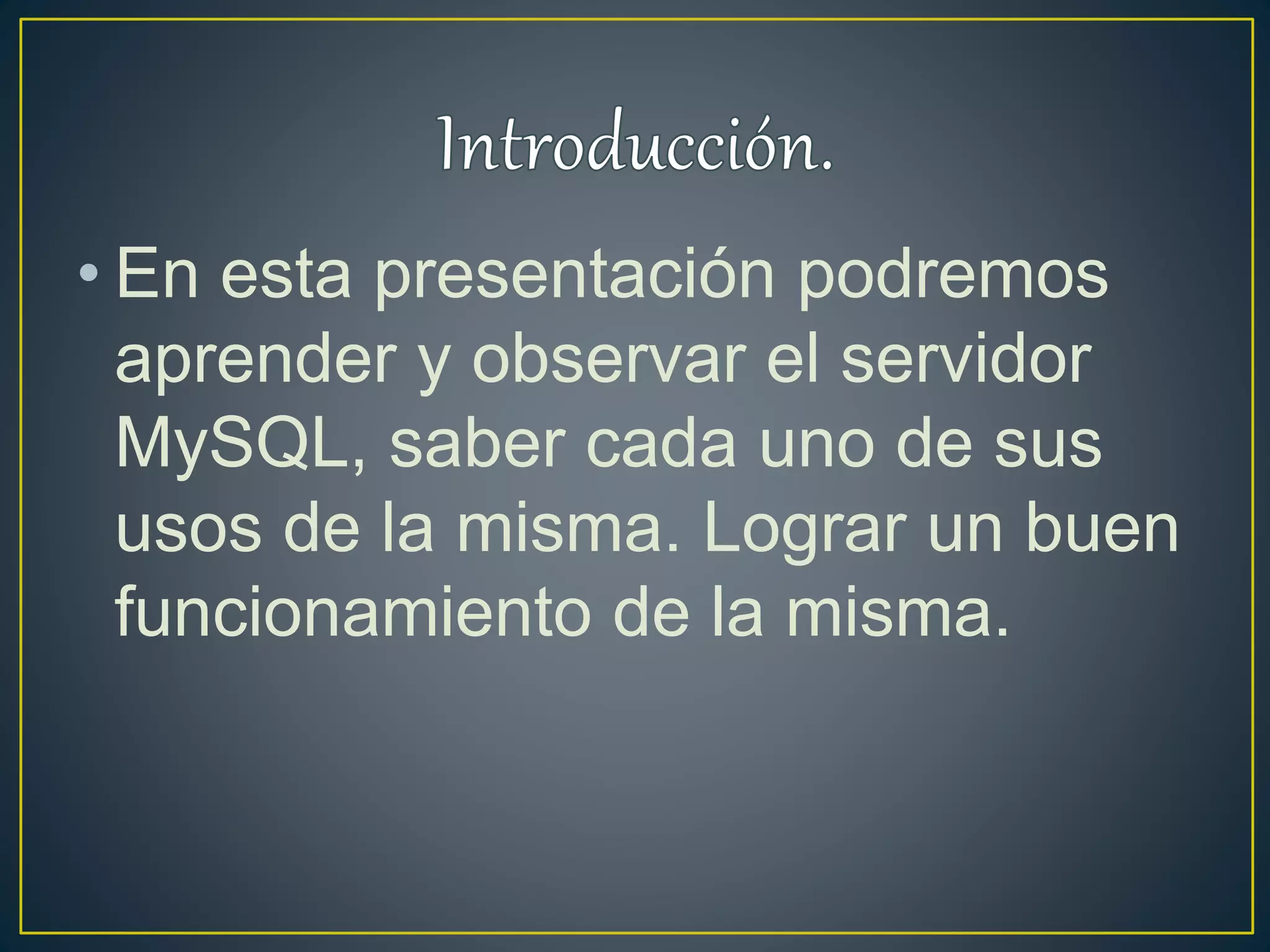 • En esta presentación podremos
aprender y observar el servidor
MySQL, saber cada uno de sus
usos de la misma. Lograr un buen
funcionamiento de la misma.
 