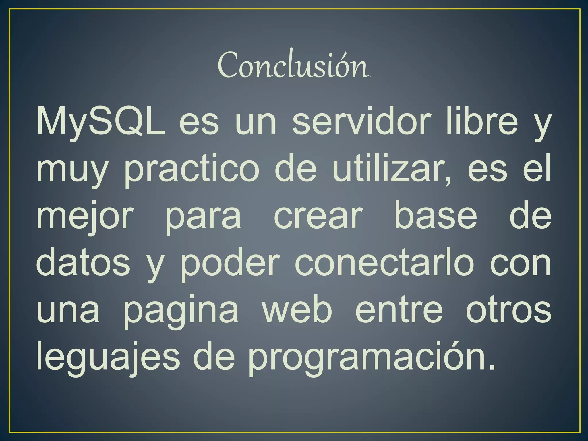 Conclusión.
MySQL es un servidor libre y
muy practico de utilizar, es el
mejor para crear base de
datos y poder conectarlo con
una pagina web entre otros
leguajes de programación.
 