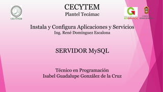 CECYTEM
Plantel Tecámac
Instala y Configura Aplicaciones y Servicios
Ing. René Domínguez Escalona
SERVIDOR MySQL
Técnico en Programación
Isabel Guadalupe González de la Cruz
 