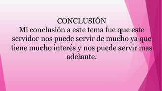 CONCLUSIÓN
Mi conclusión a este tema fue que este
servidor nos puede servir de mucho ya que
tiene mucho interés y nos puede servir mas
adelante.
 
