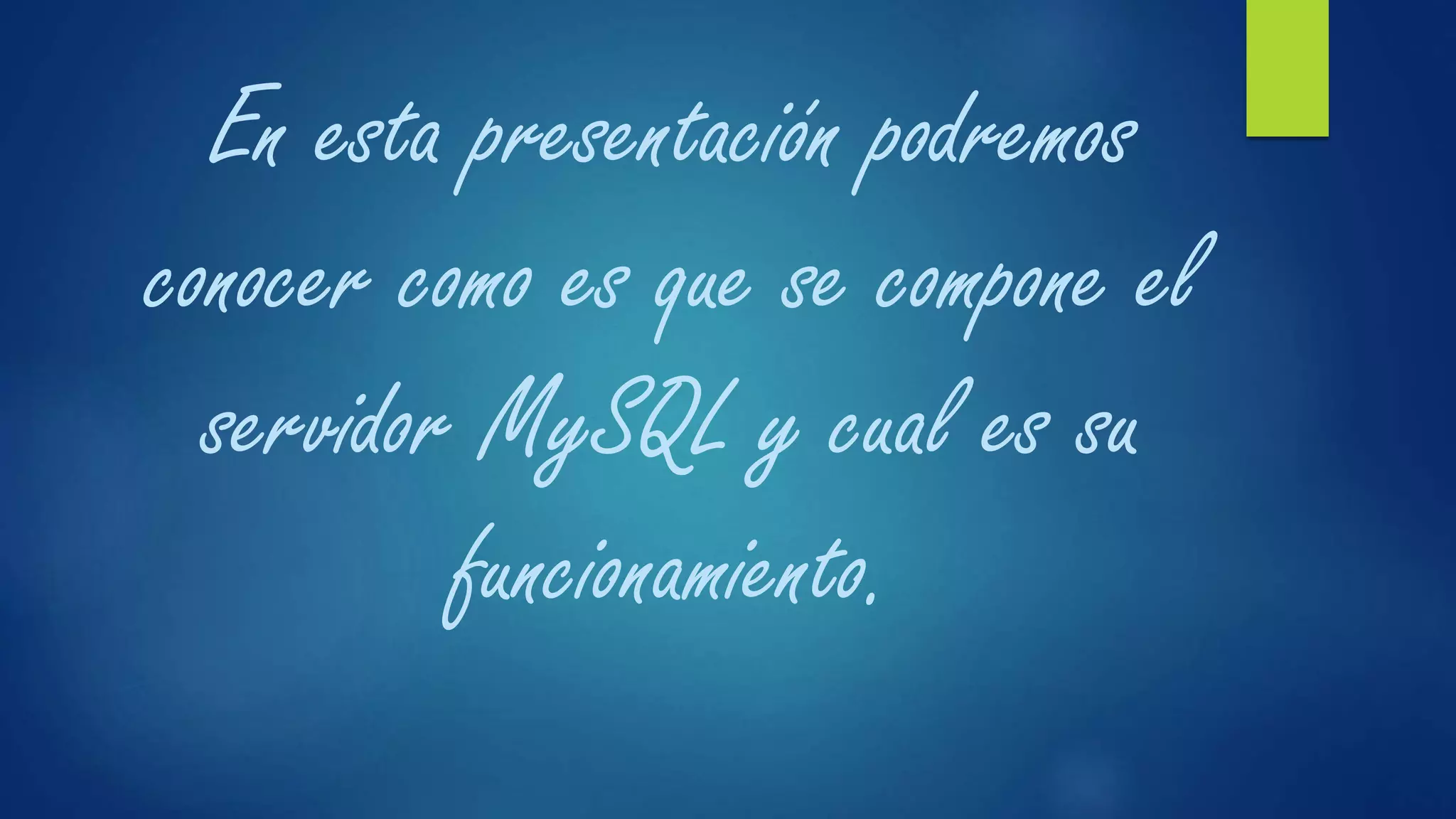 En esta presentación podremos
conocer como es que se compone el
servidor MySQL y cual es su
funcionamiento.
 