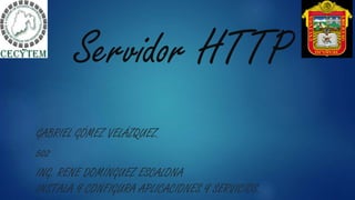 Servidor HTTP
GABRIEL GÓMEZ VELÁZQUEZ.
502
ING. RENE DOMÍNGUEZ ESCALONA
INSTALA Y CONFIGURA APLICACIONES Y SERVICIOS.
 