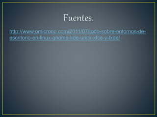 http://www.omicrono.com/2011/07/todo-sobre-entornos-de-
escritorio-en-linux-gnome-kde-unity-xfce-y-lxde/
 