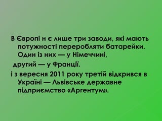 В Європі н є лише три заводи, які мають
потужності переробляти батарейки.
Один із них — у Німеччині,
другий — у Франції.
і з вересня 2011 року третій відкрився в
Україні — Львівське державне
підприємство «Аргентум».
 