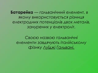 Батарейка — гальванічний елемент, в
якому використовується різниця
електродних потенціалів двох металів,
занурених у елект...