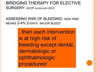 ASSESSING RISK OF BLEEDING: HIGH RISK
MEANS 2-4% 2-DAYS MAJOR BLEED
BRIDGING THERAPY FOR ELECTIVE
SURGERY: ACCP GUIDELINES 2012
..then each intervention
is at high risk of
bleeding except dental,
dermatologic or
ophthalmologic
procedures!
 