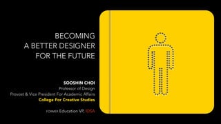 © Sooshin Choi, 2014
SOOSHIN CHOI
Professor of Design
Provost & Vice President For Academic Affairs
College For Creative Studies
FORMER Education VP, IDSA
BECOMING
A BETTER DESIGNER
FOR THE FUTURE
 