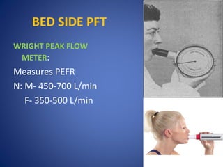 BED SIDE PFT
WRIGHT PEAK FLOW
METER:
Measures PEFR
N: M- 450-700 L/min
F- 350-500 L/min
 