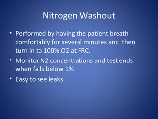 Nitrogen Washout
• Performed by having the patient breath
comfortably for several minutes and then
turn in to 100% O2 at FRC.
• Monitor N2 concentrations and test ends
when falls below 1%
• Easy to see leaks
 