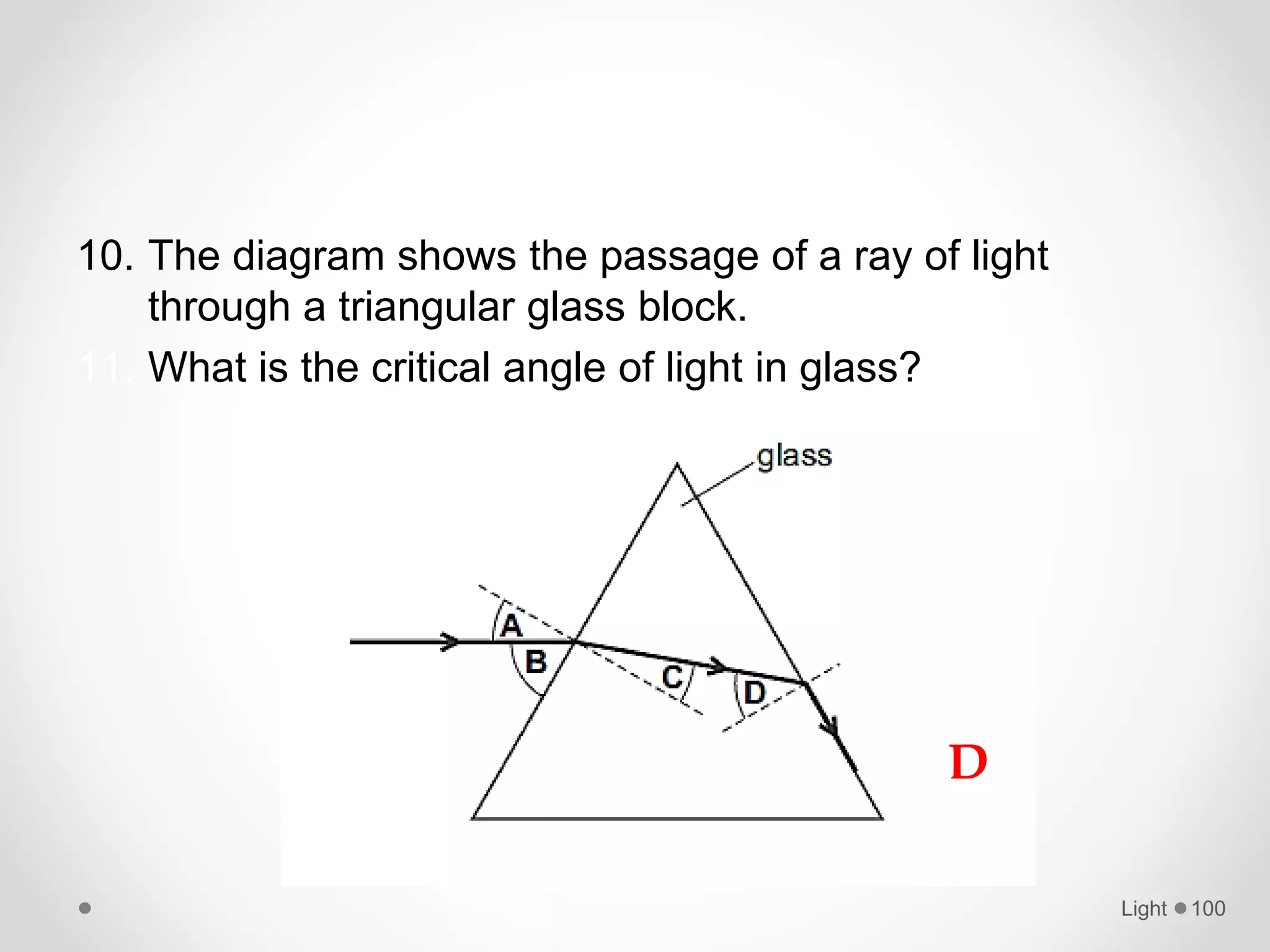10. The diagram shows the passage of a ray of light
through a triangular glass block.
11. What is the critical angle of light in glass?
Light 100
D
 