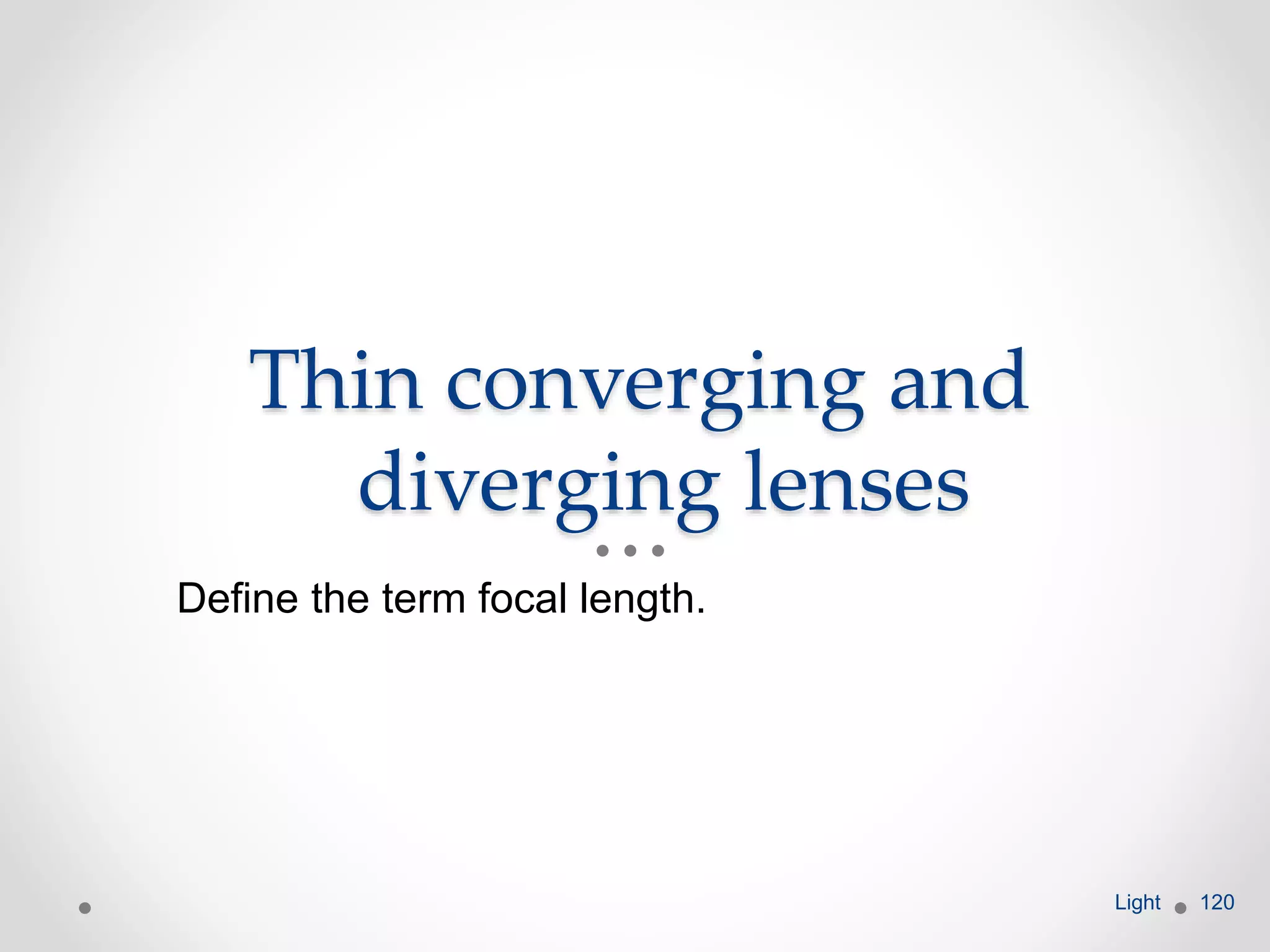 Thin converging and
diverging lenses
Define the term focal length.
Light 120
 