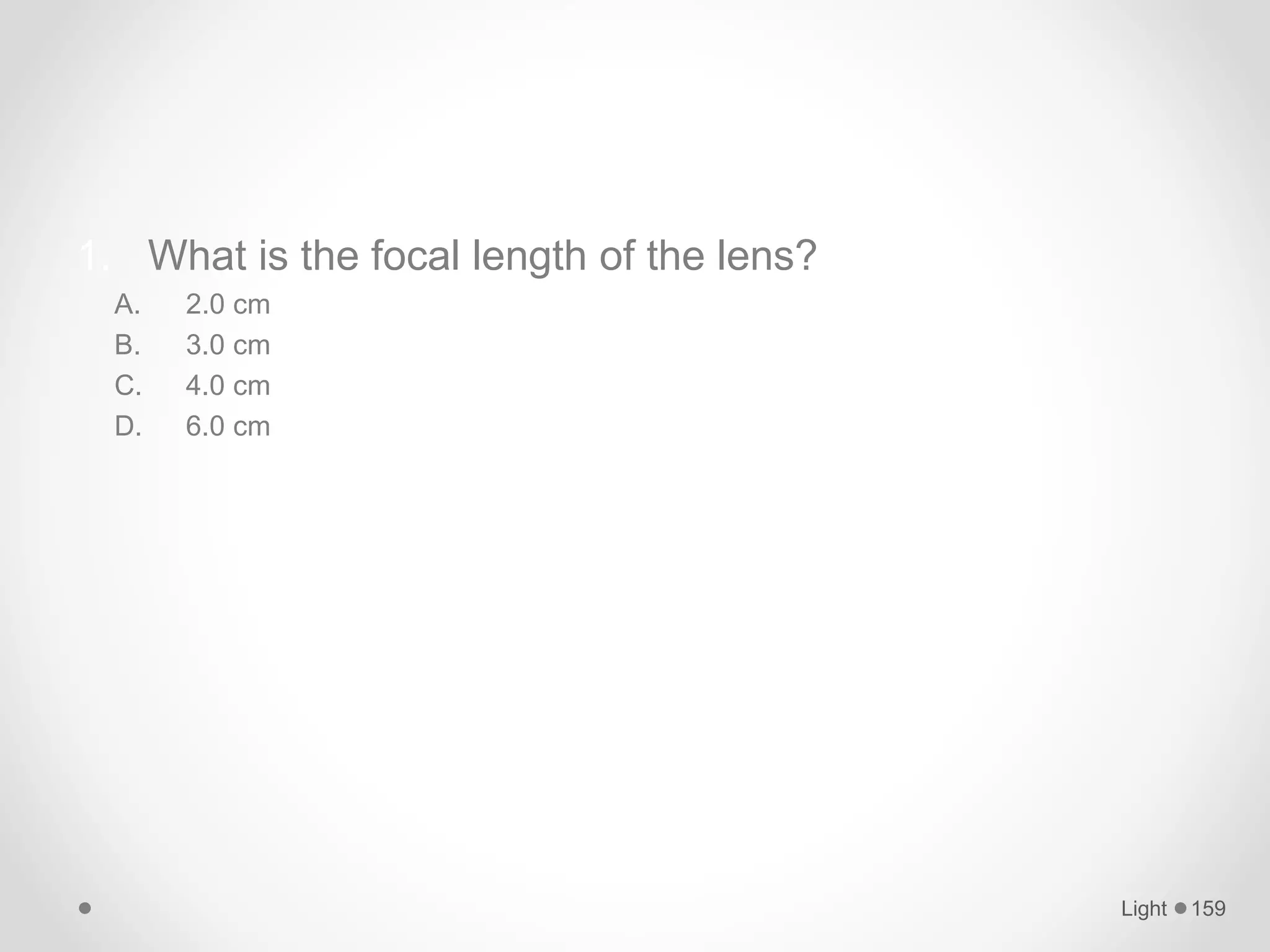1. What is the focal length of the lens?
A. 2.0 cm
B. 3.0 cm
C. 4.0 cm
D. 6.0 cm
Light 159
 