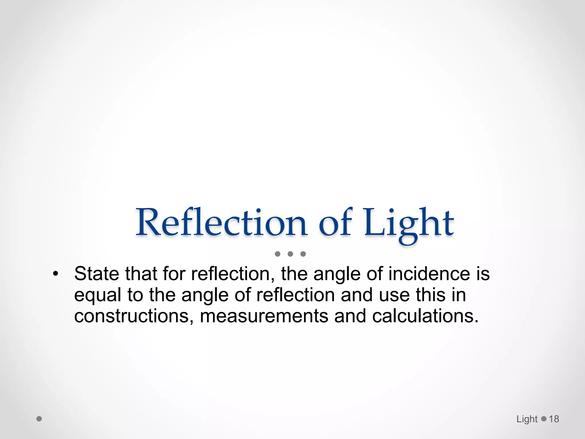 Reflection of Light
• State that for reflection, the angle of incidence is
equal to the angle of reflection and use this in
constructions, measurements and calculations.
Light 18
 