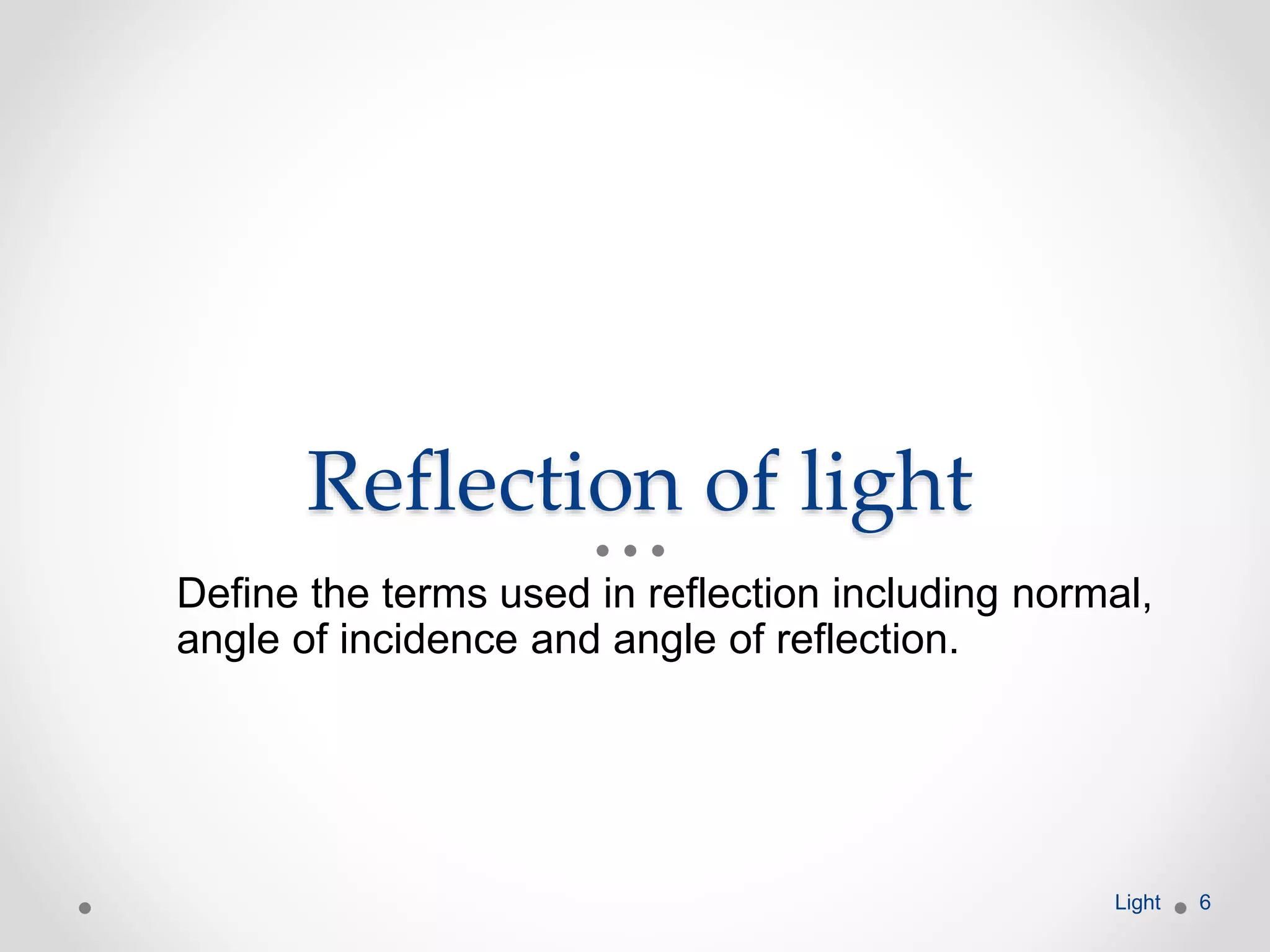 Reflection of light
Define the terms used in reflection including normal,
angle of incidence and angle of reflection.
Light 6
 