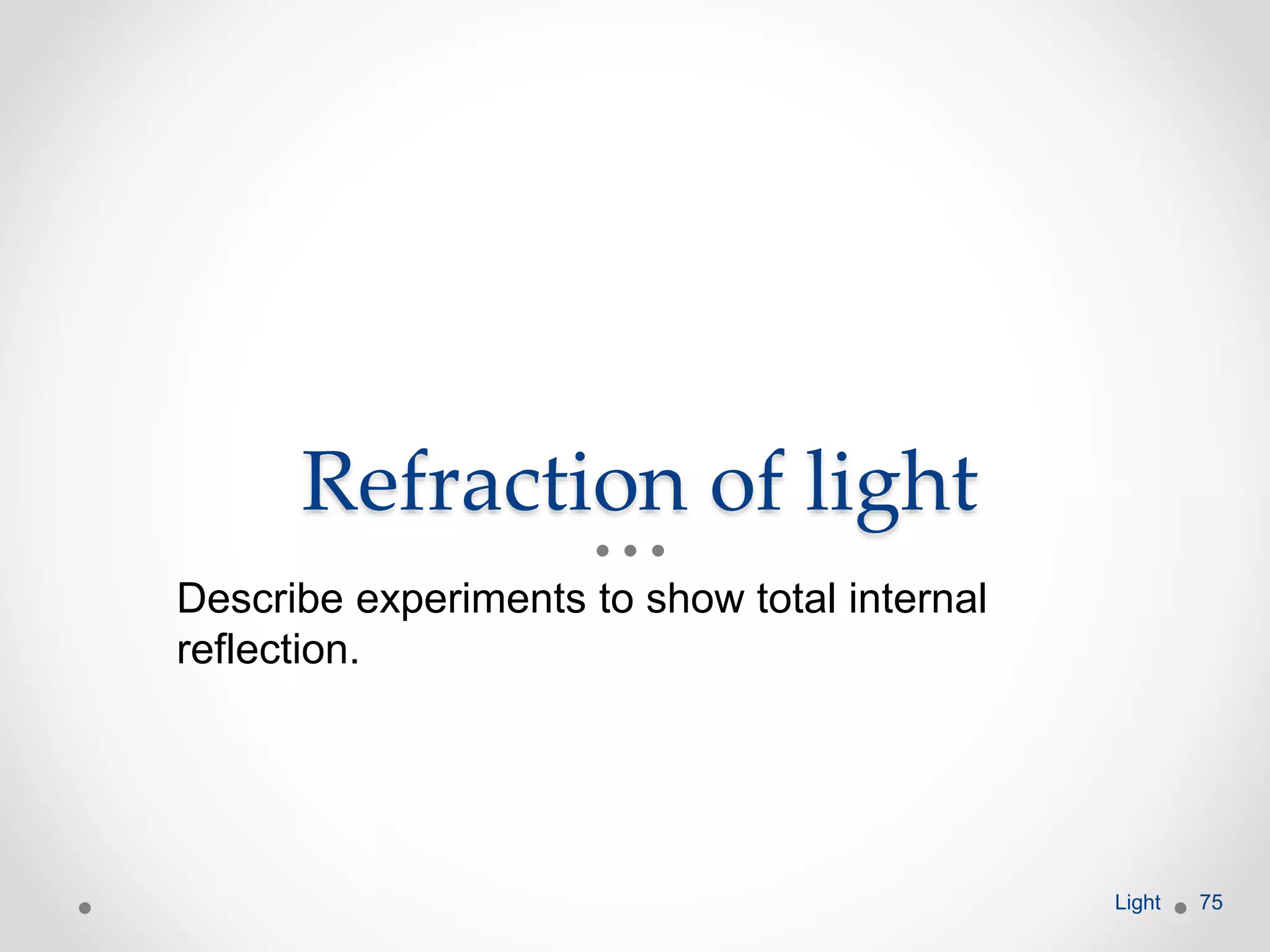Refraction of light
Describe experiments to show total internal
reflection.
Light 75
 