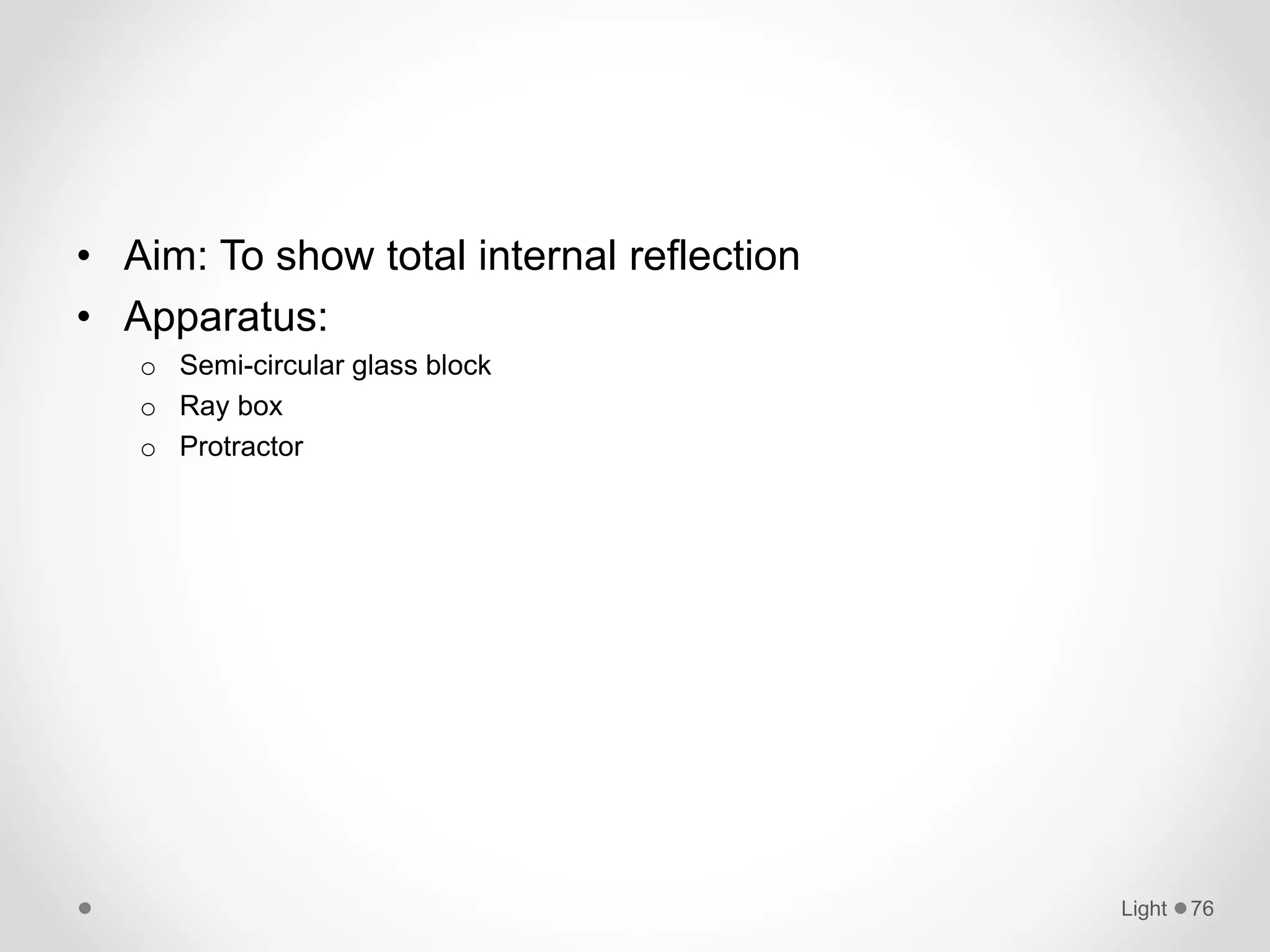 • Aim: To show total internal reflection
• Apparatus:
o Semi-circular glass block
o Ray box
o Protractor
Light 76
 