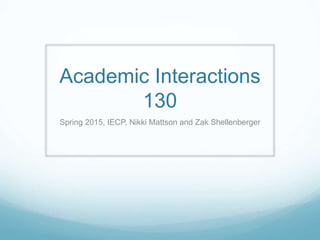 Academic Interactions
130
Spring 2015, IECP, Nikki Mattson and Zak Shellenberger
 