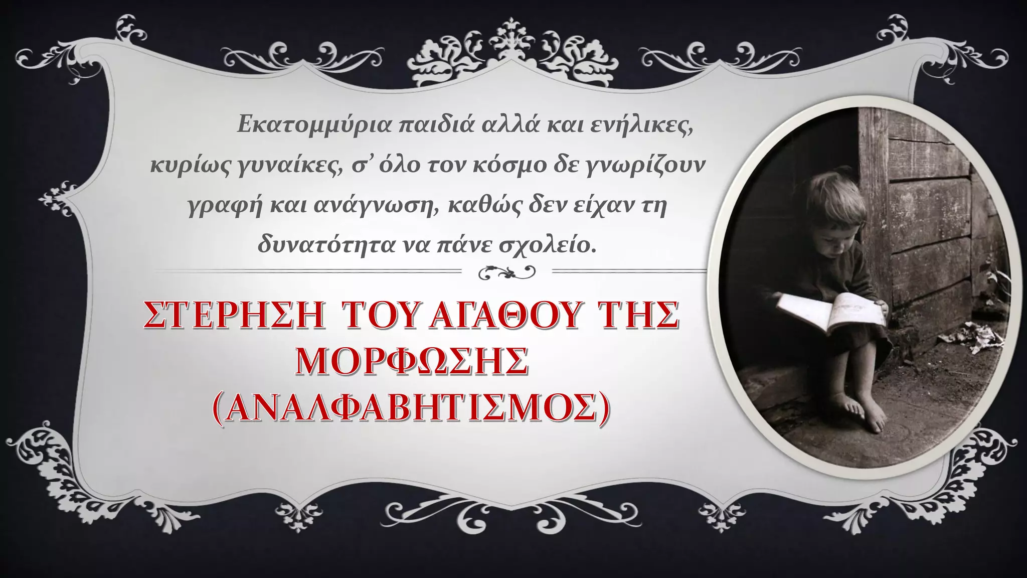 Εκατομμύρια παιδιά αλλά και ενήλικες,
κυρίως γυναίκες, σ’ όλο τον κόσμο δε γνωρίζουν
γραφή και ανάγνωση, καθώς δεν είχαν τη
δυνατότητα να πάνε σχολείο.
 