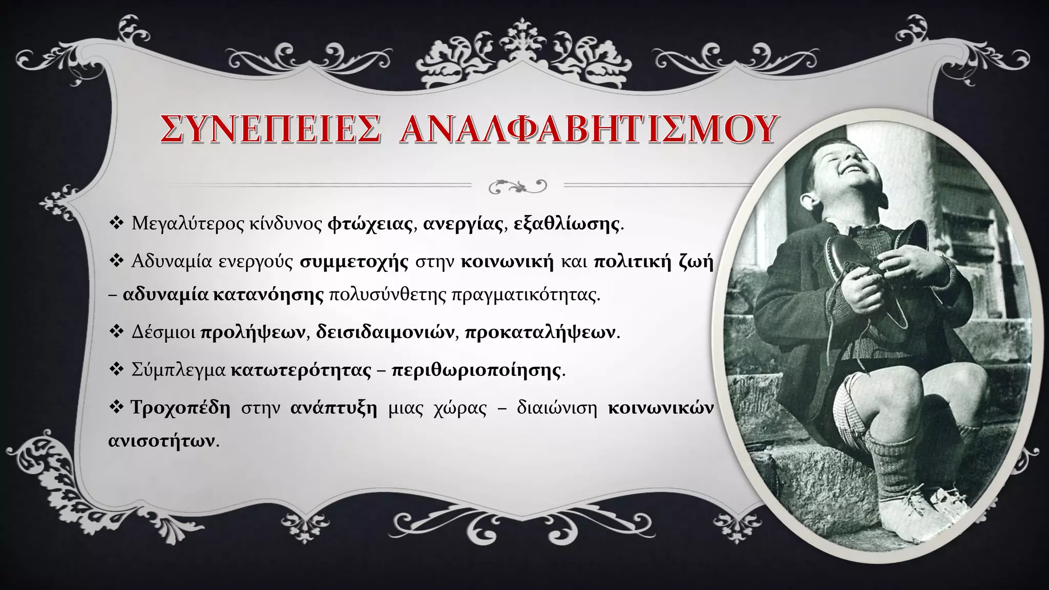  Μεγαλύτερος κίνδυνος φτώχειας, ανεργίας, εξαθλίωσης.
 Αδυναμία ενεργούς συμμετοχής στην κοινωνική και πολιτική ζωή
– αδυναμία κατανόησης πολυσύνθετης πραγματικότητας.
 Δέσμιοι προλήψεων, δεισιδαιμονιών, προκαταλήψεων.
 Σύμπλεγμα κατωτερότητας – περιθωριοποίησης.
 Τροχοπέδη στην ανάπτυξη μιας χώρας – διαιώνιση κοινωνικών
ανισοτήτων.
 