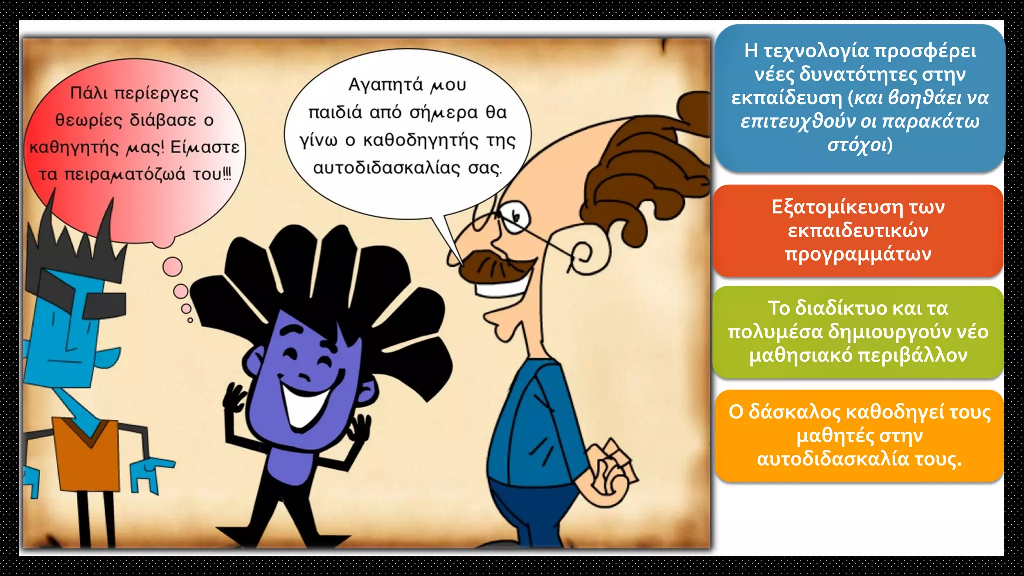 Η τεχνολογία προσφέρει
νέες δυνατότητες στην
εκπαίδευση (και βοηθάει να
επιτευχθούν οι παρακάτω
στόχοι)
Εξατομίκευση των
εκπαιδευτικών
προγραμμάτων
Το διαδίκτυο και τα
πολυμέσα δημιουργούν νέο
μαθησιακό περιβάλλον
Ο δάσκαλος καθοδηγεί τους
μαθητές στην
αυτοδιδασκαλία τους.
 