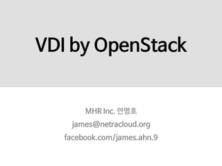 VDI by OpenStack
MHR Inc. 안명호
james@netracloud.org
facebook.com/james.ahn.9
 