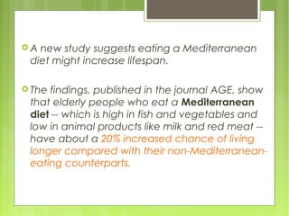  A new study suggests eating a Mediterranean
diet might increase lifespan.
 The findings, published in the journal AGE, ...