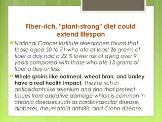 Fiber-rich, "plant-strong" diet could
extend lifespan
 National Cancer Institute researchers found that
those aged 50 to ...