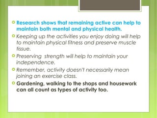  Research shows that remaining active can help to
maintain both mental and physical health.
 Keeping up the activities y...