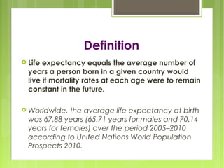Definition
 Life expectancy equals the average number of
years a person born in a given country would
live if mortality r...