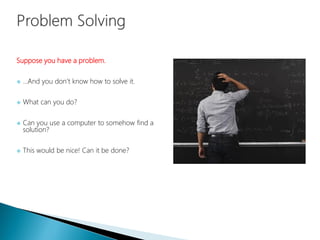 Suppose you have a problem.
 …And you don’t know how to solve it.
 What can you do?
 Can you use a computer to somehow find a
solution?
 This would be nice! Can it be done?
 