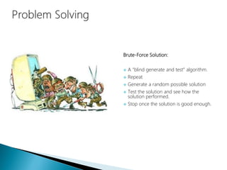 Brute-Force Solution:
 A “blind generate and test” algorithm.
 Repeat
 Generate a random possible solution
 Test the solution and see how the
solution performed.
 Stop once the solution is good enough.
 