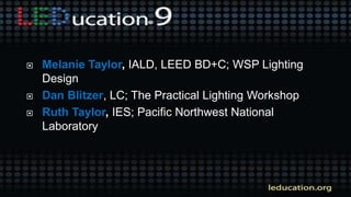  Melanie Taylor, IALD, LEED BD+C; WSP Lighting
Design
 Dan Blitzer, LC; The Practical Lighting Workshop
 Ruth Taylor, IES; Pacific Northwest National
Laboratory
 