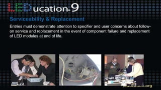 Entries must demonstrate attention to specifier and user concerns about follow-
on service and replacement in the event of component failure and replacement
of LED modules at end of life.
 