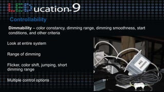 Dimmability – color constancy, dimming range, dimming smoothness, start
conditions, and other criteria
Look at entire system
Range of dimming
Flicker, color shift, jumping, short
dimming range
Multiple control options
 