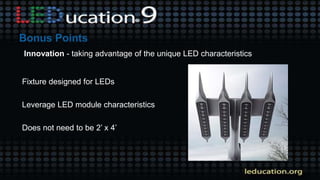 Innovation - taking advantage of the unique LED characteristics
Fixture designed for LEDs
Leverage LED module characteristics
Does not need to be 2’ x 4’
 