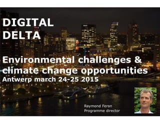 DIGITAL
DELTA
Environmental challenges &
climate change opportunities
Antwerp march 24-25 2015
Raymond Feron
Programme director
 