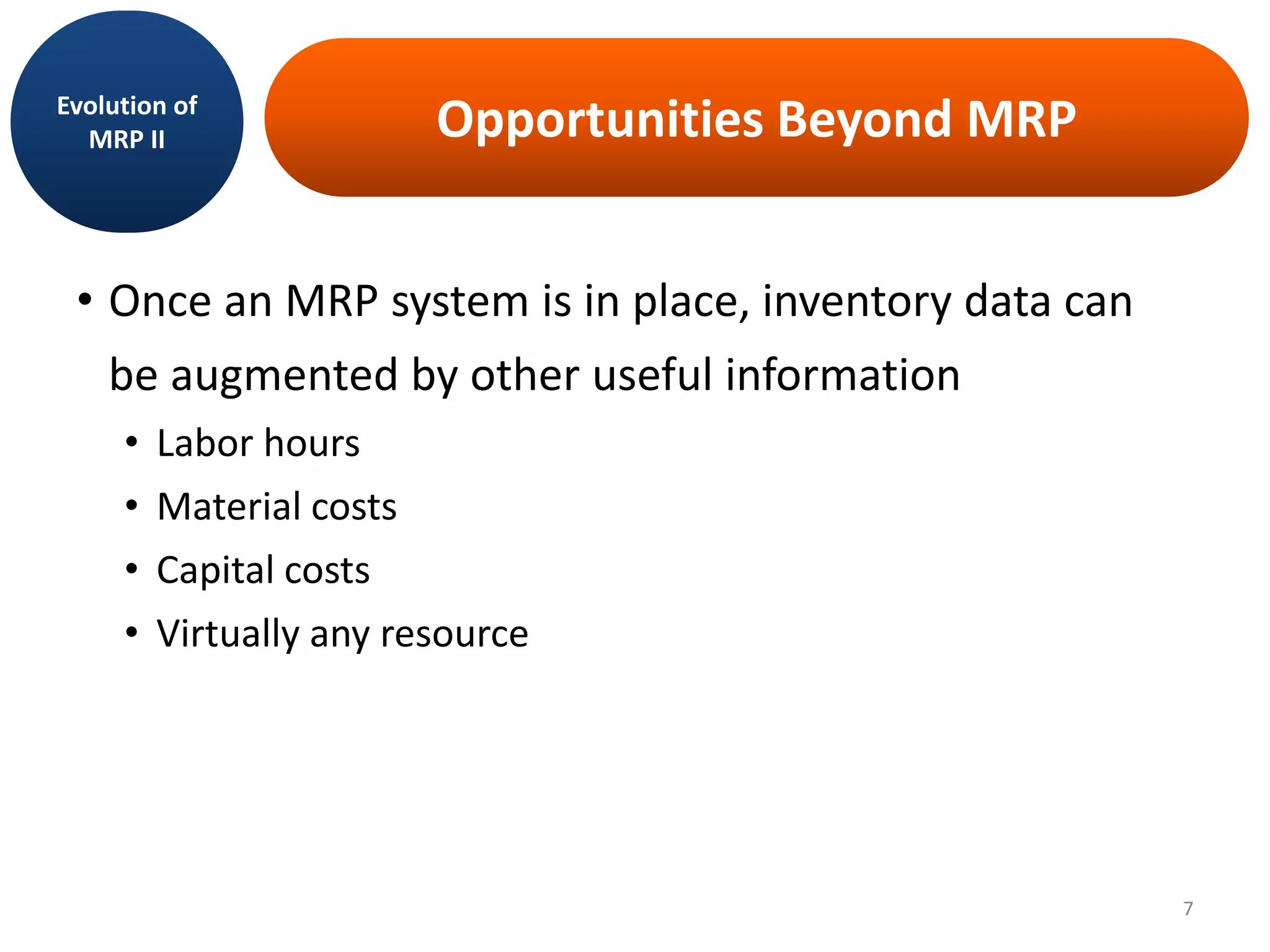 Opportunities Beyond MRP
• Once an MRP system is in place, inventory data can
be augmented by other useful information
• Labor hours
• Material costs
• Capital costs
• Virtually any resource
Evolution of
MRP II
7
 