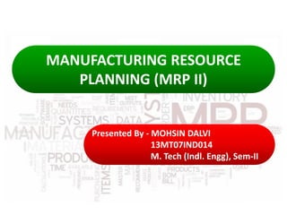 MANUFACTURING RESOURCE
PLANNING (MRP II)
Presented By - MOHSIN DALVI
13MT07IND014
M. Tech (Indl. Engg), Sem-II
MANUFACTURING RESOURCE
PLANNING (MRP II)
 