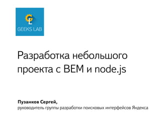 Разработка небольшого
проекта с BEM и node.js
Пузанков Сергей,
руководитель группы разработки поисковых интерфейсов Яндекса
 
