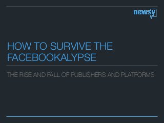 HOW TO SURVIVE THE
FACEBOOKALYPSE
THE RISE AND FALL OF PUBLISHERS AND PLATFORMS
 