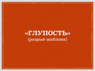 «ГЛУПОСТЬ»
(разрыв шаблона)
 