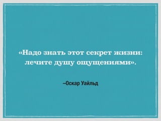 –Оскар Уайльд
«Надо знать этот секрет жизни:
лечите душу ощущениями».
 