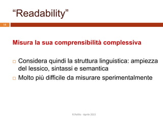 “Readability”
Misura la sua comprensibilità complessiva
 Considera quindi la struttura linguistica: ampiezza
del lessico, sintassi e semantica
 Molto più difficile da misurare sperimentalmente
14
R.Polillo - Aprile 2015
 