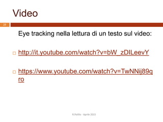 Video
Eye tracking nella lettura di un testo sul video:
 http://it.youtube.com/watch?v=bW_zDILeevY
 https://www.youtube.com/watch?v=TwNNij89q
ro
25
R.Polillo - Aprile 2015
 