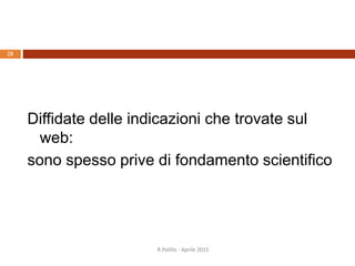 R.Polillo - Aprile 2015
28
Diffidate delle indicazioni che trovate sul
web:
sono spesso prive di fondamento scientifico
 