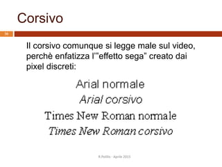 Corsivo
R.Polillo - Aprile 2015
36
Il corsivo comunque si legge male sul video,
perchè enfatizza l’”effetto sega” creato dai
pixel discreti:
 