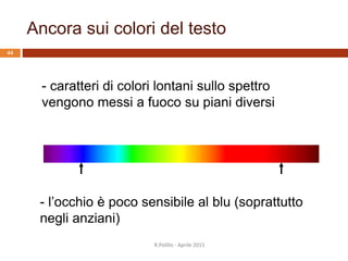 Ancora sui colori del testo
- caratteri di colori lontani sullo spettro
vengono messi a fuoco su piani diversi
- l’occhio è poco sensibile al blu (soprattutto
negli anziani)
44
R.Polillo - Aprile 2015
 