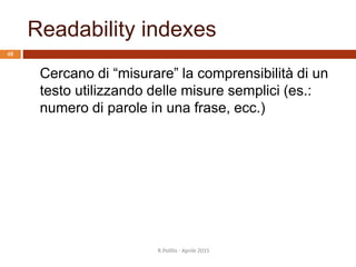 Readability indexes
R.Polillo - Aprile 2015
48
Cercano di “misurare” la comprensibilità di un
testo utilizzando delle misure semplici (es.:
numero di parole in una frase, ecc.)
 